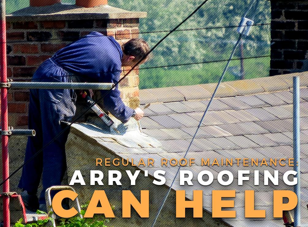Regular Roof Maintenance: Arry's Roofing Can Help